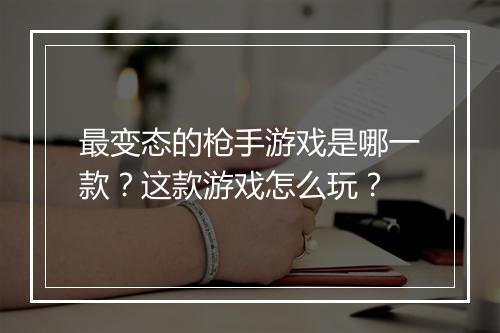 最变态的枪手游戏是哪一款?这款游戏怎么玩?