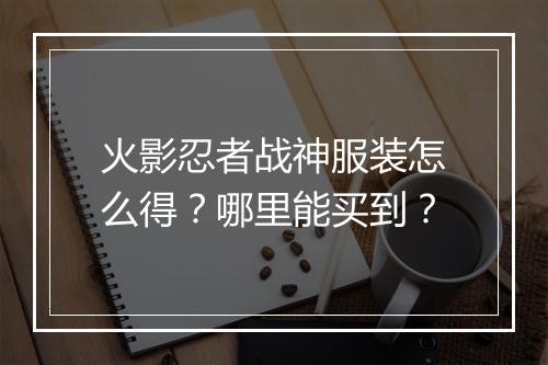 火影忍者战神服装怎么得？哪里能买到？