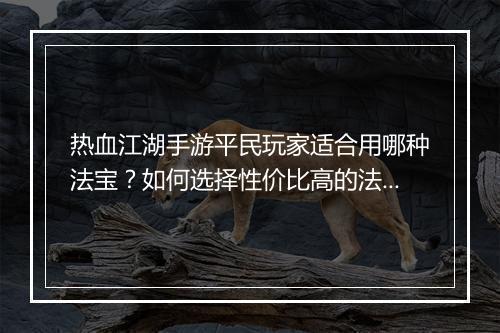 热血江湖手游平民玩家适合用哪种法宝？如何选择性价比高的法宝？