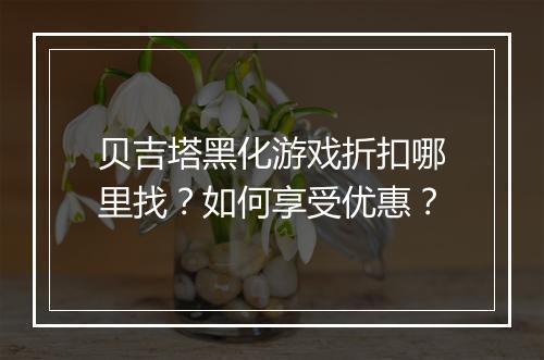 贝吉塔黑化游戏折扣哪里找？如何享受优惠？