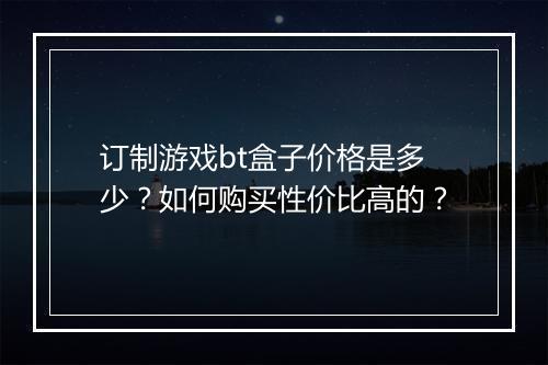 订制游戏bt盒子价格是多少?如何购买性价比高的?