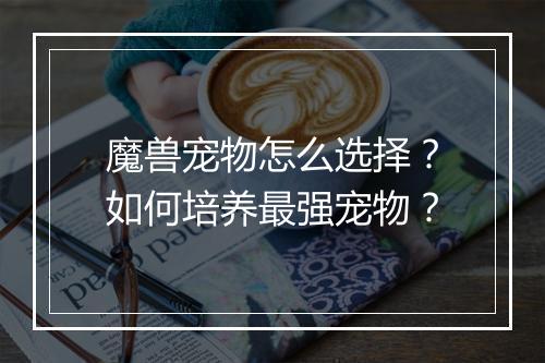 魔兽宠物怎么选择？如何培养最强宠物？