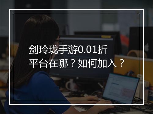 剑玲珑手游0.01折平台在哪?如何加入?