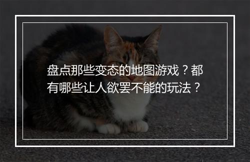 盘点那些变态的地图游戏?都有哪些让人欲罢不能的玩法?