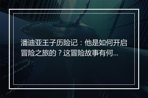 潘迪亚王子历险记：他是如何开启冒险之旅的？这冒险故事有何精彩？