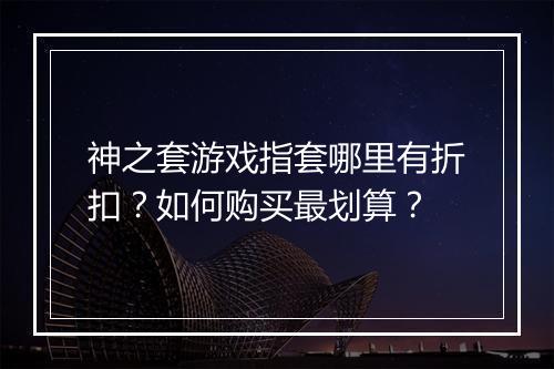 神之套游戏指套哪里有折扣？如何购买最划算？
