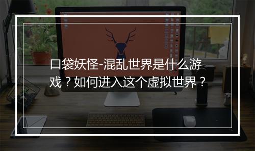 口袋妖怪-混乱世界是什么游戏？如何进入这个虚拟世界？
