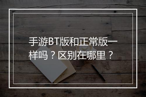 手游BT版和正常版一样吗?区别在哪里?