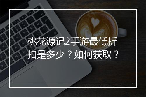 桃花源记2手游最低折扣是多少?如何获取?