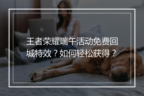 王者荣耀端午活动免费回城特效？如何轻松获得？