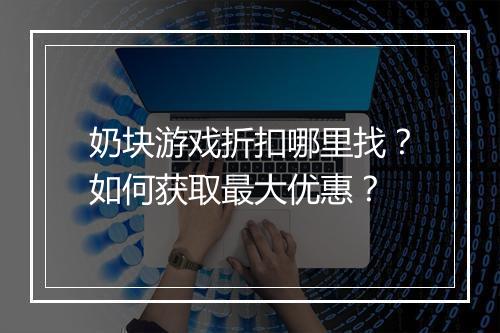 奶块游戏折扣哪里找?如何获取最大优惠?