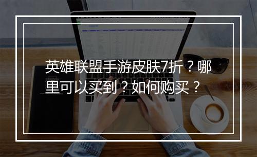 英雄联盟手游皮肤7折?哪里可以买到?如何购买?