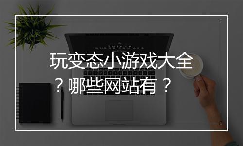玩变态小游戏大全?哪些网站有?