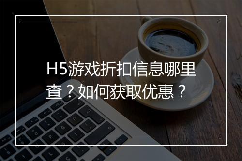 H5游戏折扣信息哪里查?如何获取优惠?