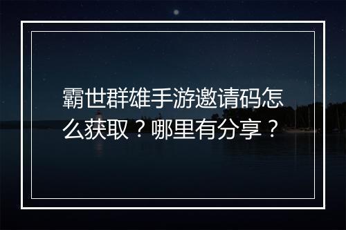 霸世群雄手游邀请码怎么获取？哪里有分享？