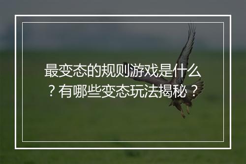 最变态的规则游戏是什么?有哪些变态玩法揭秘?