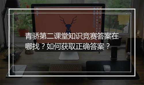 青骄第二课堂知识竞赛答案在哪找?如何获取正确答案?
