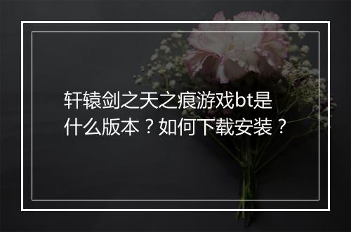 轩辕剑之天之痕游戏bt是什么版本?如何下载安装?