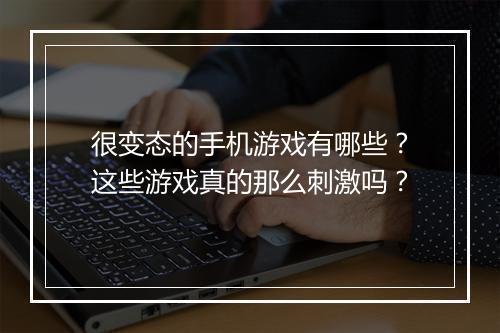 很变态的手机游戏有哪些?这些游戏真的那么刺激吗?