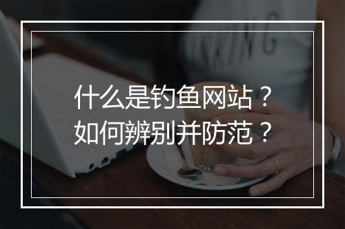 什么是钓鱼网站？如何辨别并防范？