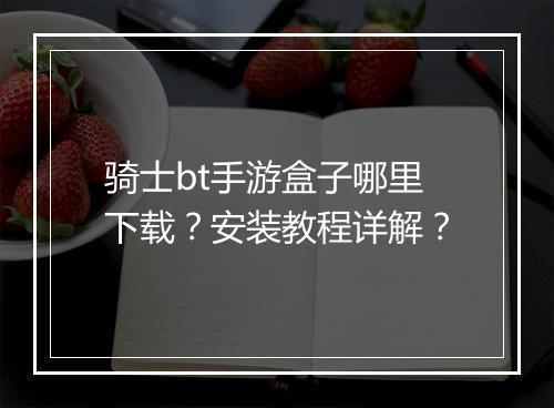 骑士bt手游盒子哪里下载?安装教程详解?