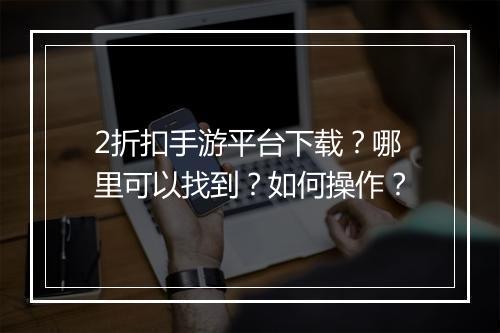2折扣手游平台下载?哪里可以找到?如何操作?
