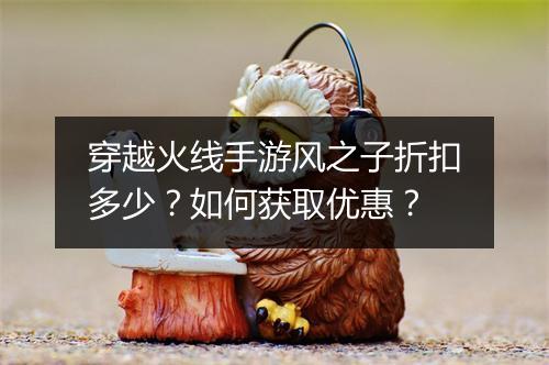 穿越火线手游风之子折扣多少？如何获取优惠？