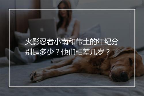 火影忍者小南和带土的年纪分别是多少？他们相差几岁？