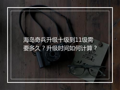 海岛奇兵升级十级到11级需要多久？升级时间如何计算？