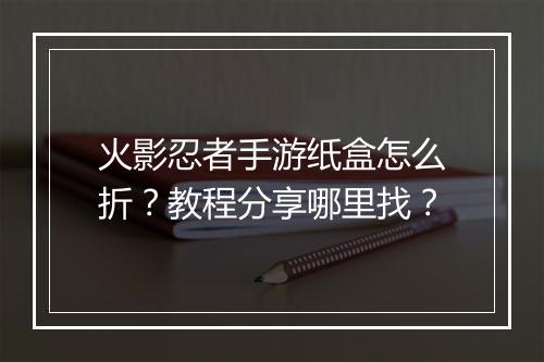 火影忍者手游纸盒怎么折？教程分享哪里找？
