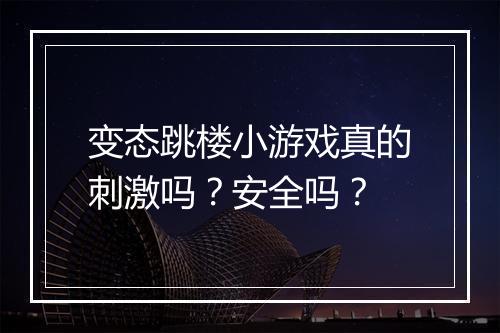 变态跳楼小游戏真的刺激吗？安全吗？