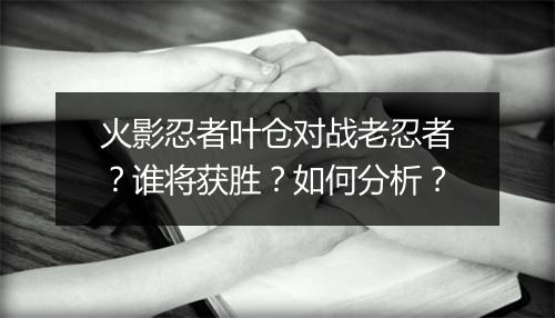 火影忍者叶仓对战老忍者？谁将获胜？如何分析？