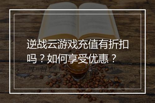 逆战云游戏充值有折扣吗?如何享受优惠?