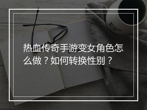 热血传奇手游变女角色怎么做？如何转换性别？