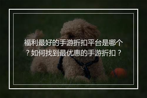 福利最好的手游折扣平台是哪个？如何找到最优惠的手游折扣？