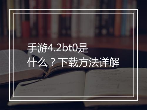 手游4.2bt0是什么?下载方法详解