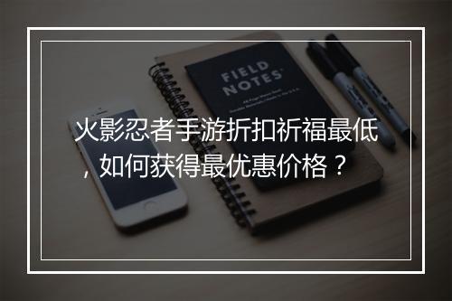 火影忍者手游折扣祈福最低,如何获得最优惠价格?