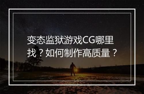 变态监狱游戏CG哪里找？如何制作高质量？