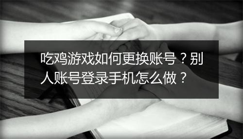 吃鸡游戏如何更换账号？别人账号登录手机怎么做？