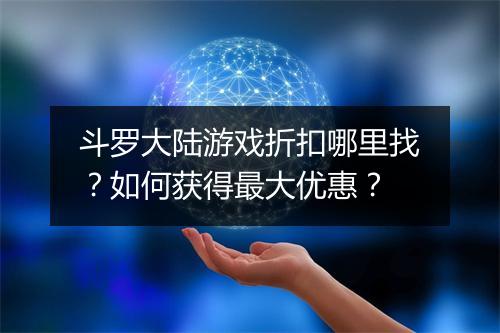 斗罗大陆游戏折扣哪里找?如何获得最大优惠?