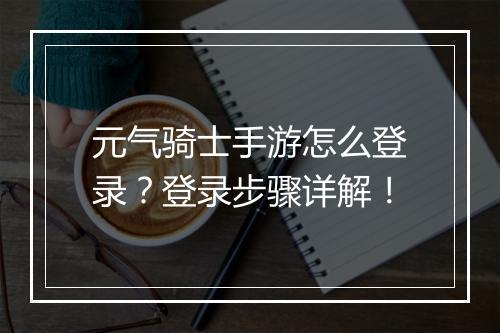 元气骑士手游怎么登录？登录步骤详解！