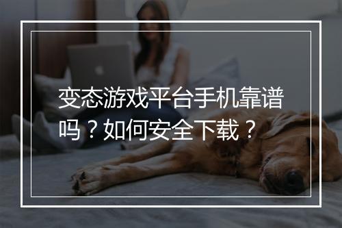 变态游戏平台手机靠谱吗?如何安全下载?