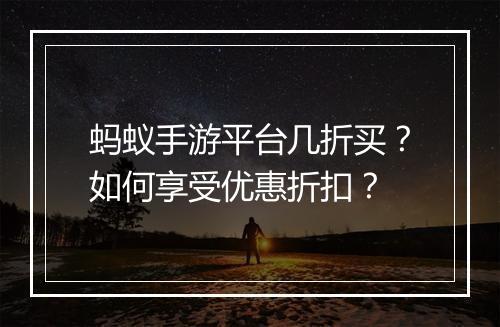蚂蚁手游平台几折买?如何享受优惠折扣?