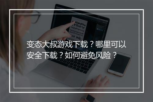 变态大叔游戏下载?哪里可以安全下载?如何避免风险?