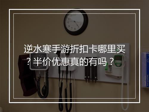 逆水寒手游折扣卡哪里买？半价优惠真的有吗？