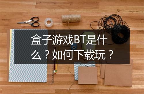 盒子游戏BT是什么?如何下载玩?