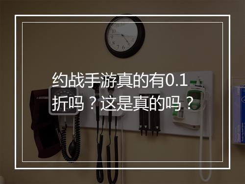 约战手游真的有0.1折吗?这是真的吗?