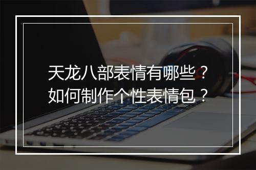 天龙八部表情有哪些？如何制作个性表情包？