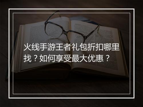 火线手游王者礼包折扣哪里找？如何享受最大优惠？