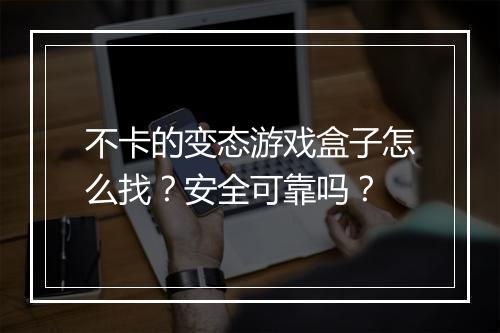 不卡的变态游戏盒子怎么找?安全可靠吗?